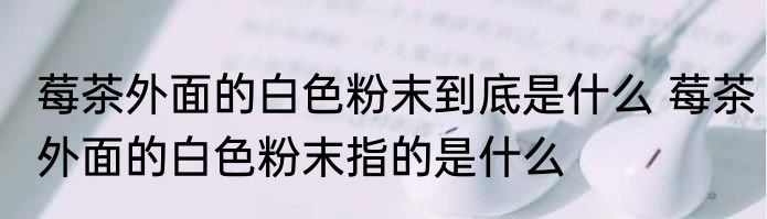 莓茶外面的白色粉末到底是什么 莓茶外面的白色粉末指的是什么