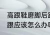 高跟鞋磨脚后跟怎么办 高跟鞋磨脚后跟应该怎么办呢