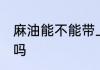 麻油能不能带上客车 麻油能带上客车吗