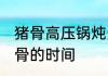 猪骨高压锅炖多长时间好 高压锅煮猪骨的时间