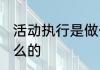 活动执行是做什么的 活动执行是干什么的