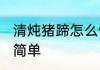 清炖猪蹄怎么做简单 清炖猪蹄如何做简单