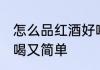 怎么品红酒好喝又简单 如何品红酒好喝又简单