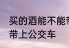买的酒能不能带上公交车 买的酒能否带上公交车