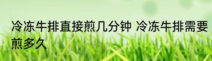 冷冻牛排直接煎几分钟 冷冻牛排需要煎多久