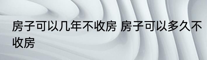 房子可以几年不收房 房子可以多久不收房