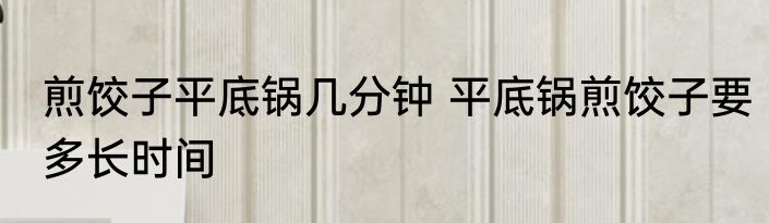煎饺子平底锅几分钟 平底锅煎饺子要多长时间