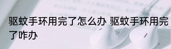 驱蚊手环用完了怎么办 驱蚊手环用完了咋办