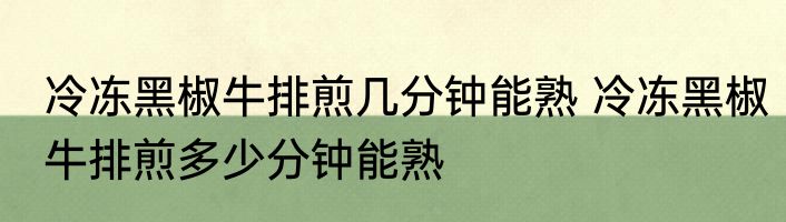 冷冻黑椒牛排煎几分钟能熟 冷冻黑椒牛排煎多少分钟能熟