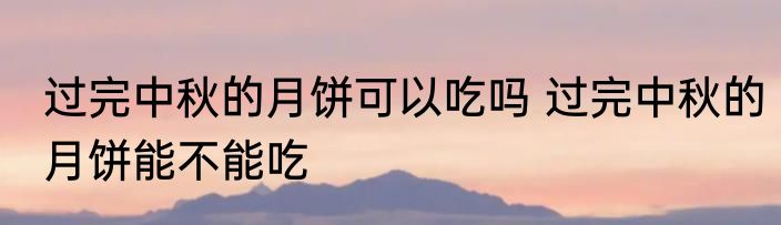 过完中秋的月饼可以吃吗 过完中秋的月饼能不能吃