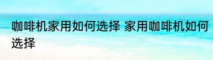 咖啡机家用如何选择 家用咖啡机如何选择