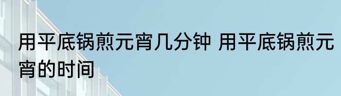 用平底锅煎元宵几分钟 用平底锅煎元宵的时间