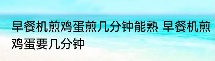 早餐机煎鸡蛋煎几分钟能熟 早餐机煎鸡蛋要几分钟