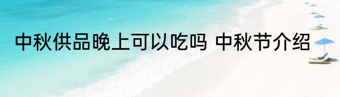中秋供品晚上可以吃吗 中秋节介绍