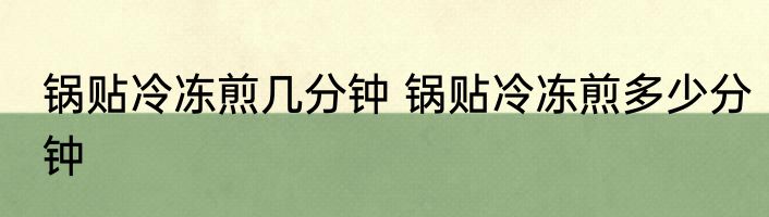锅贴冷冻煎几分钟 锅贴冷冻煎多少分钟