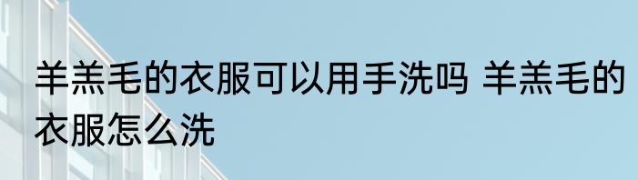 羊羔毛的衣服可以用手洗吗 羊羔毛的衣服怎么洗