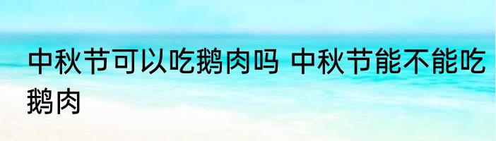 中秋节可以吃鹅肉吗 中秋节能不能吃鹅肉
