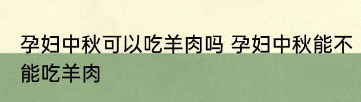 孕妇中秋可以吃羊肉吗 孕妇中秋能不能吃羊肉