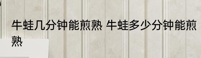 牛蛙几分钟能煎熟 牛蛙多少分钟能煎熟