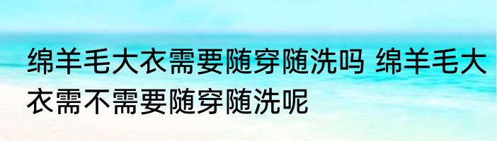 绵羊毛大衣需要随穿随洗吗 绵羊毛大衣需不需要随穿随洗呢
