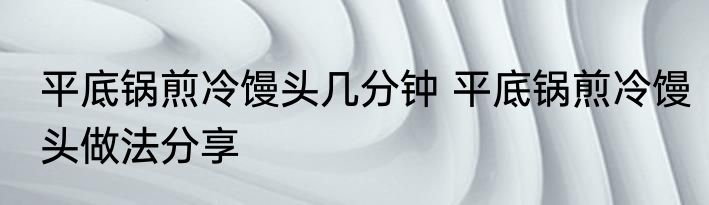 平底锅煎冷馒头几分钟 平底锅煎冷馒头做法分享