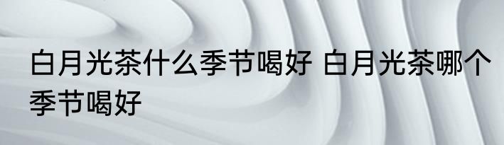 白月光茶什么季节喝好 白月光茶哪个季节喝好