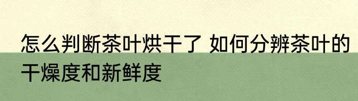 怎么判断茶叶烘干了 如何分辨茶叶的干燥度和新鲜度