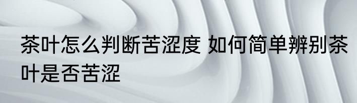 茶叶怎么判断苦涩度 如何简单辨别茶叶是否苦涩