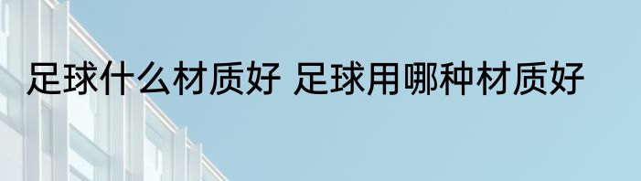 足球什么材质好 足球用哪种材质好