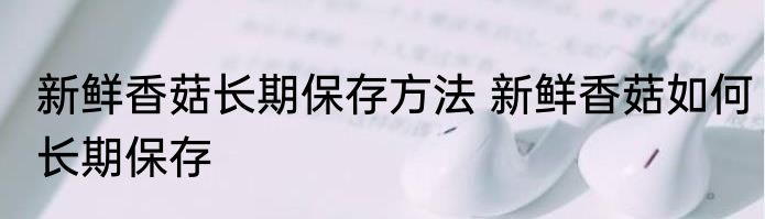 新鲜香菇长期保存方法 新鲜香菇如何长期保存