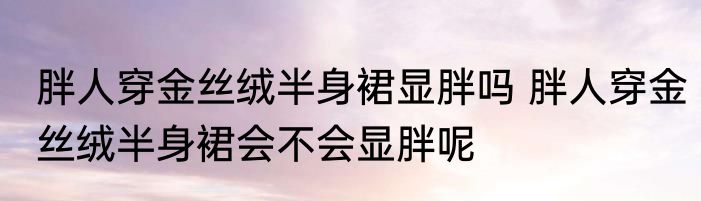胖人穿金丝绒半身裙显胖吗 胖人穿金丝绒半身裙会不会显胖呢