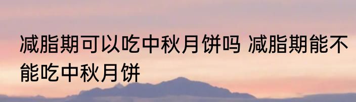 减脂期可以吃中秋月饼吗 减脂期能不能吃中秋月饼