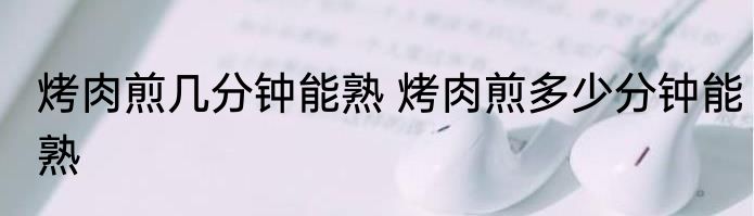 烤肉煎几分钟能熟 烤肉煎多少分钟能熟