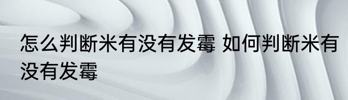 怎么判断米有没有发霉 如何判断米有没有发霉