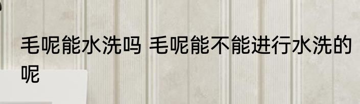 毛呢能水洗吗 毛呢能不能进行水洗的呢