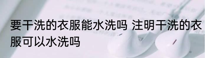 要干洗的衣服能水洗吗 注明干洗的衣服可以水洗吗