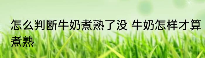 怎么判断牛奶煮熟了没 牛奶怎样才算煮熟