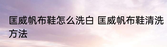 匡威帆布鞋怎么洗白 匡威帆布鞋清洗方法