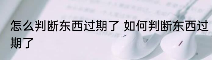 怎么判断东西过期了 如何判断东西过期了