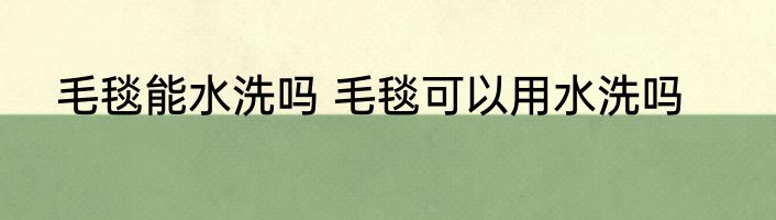 毛毯能水洗吗 毛毯可以用水洗吗