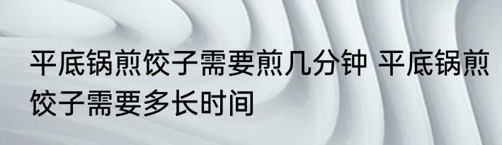 平底锅煎饺子需要煎几分钟 平底锅煎饺子需要多长时间