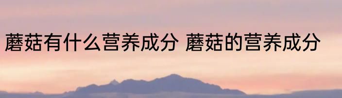 蘑菇有什么营养成分 蘑菇的营养成分