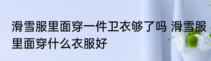 滑雪服里面穿一件卫衣够了吗 滑雪服里面穿什么衣服好