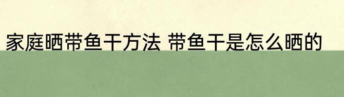 家庭晒带鱼干方法 带鱼干是怎么晒的