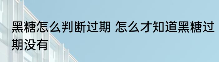 黑糖怎么判断过期 怎么才知道黑糖过期没有