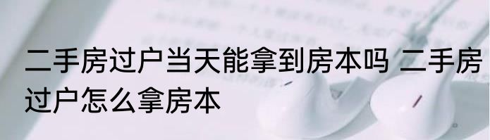 二手房过户当天能拿到房本吗 二手房过户怎么拿房本