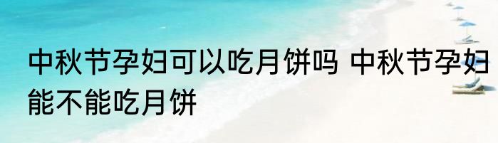中秋节孕妇可以吃月饼吗 中秋节孕妇能不能吃月饼