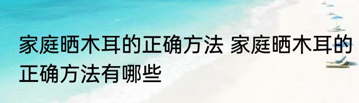 家庭晒木耳的正确方法 家庭晒木耳的正确方法有哪些