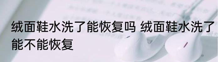 绒面鞋水洗了能恢复吗 绒面鞋水洗了能不能恢复
