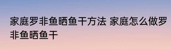 家庭罗非鱼晒鱼干方法 家庭怎么做罗非鱼晒鱼干